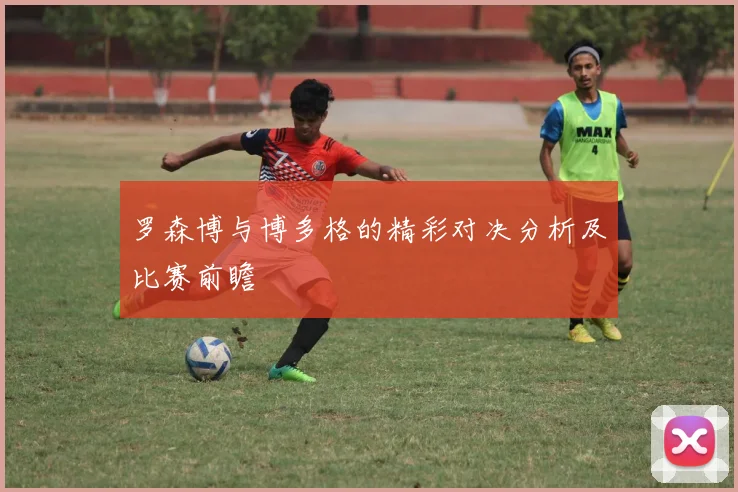 罗森博与博多格的精彩对决分析及比赛前瞻