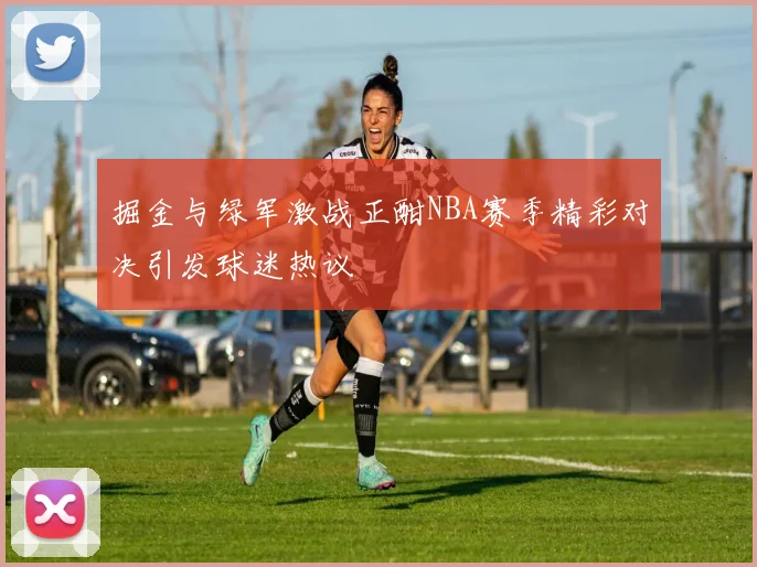 掘金与绿军激战正酣NBA赛季精彩对决引发球迷热议