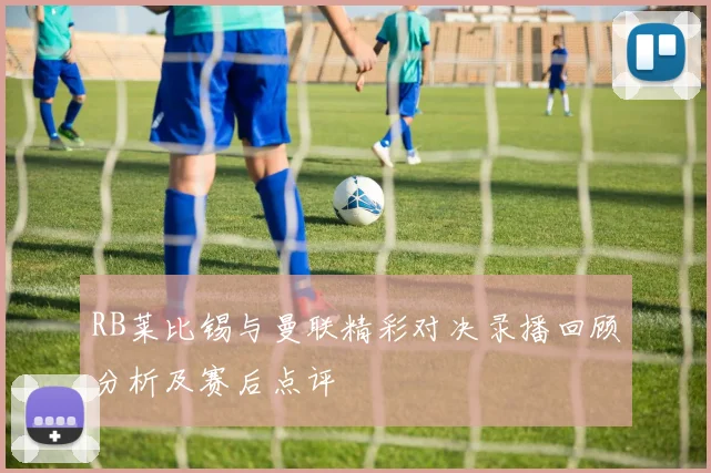 RB莱比锡与曼联精彩对决录播回顾分析及赛后点评