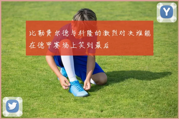 比勒费尔德与科隆的激烈对决谁能在德甲赛场上笑到最后