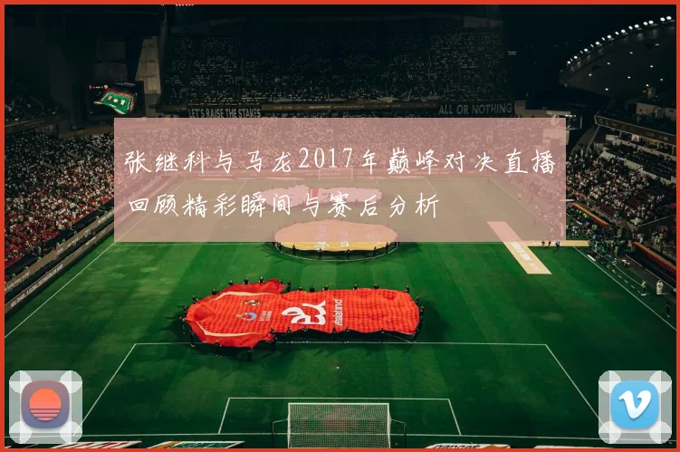 张继科与马龙2017年巅峰对决直播回顾精彩瞬间与赛后分析