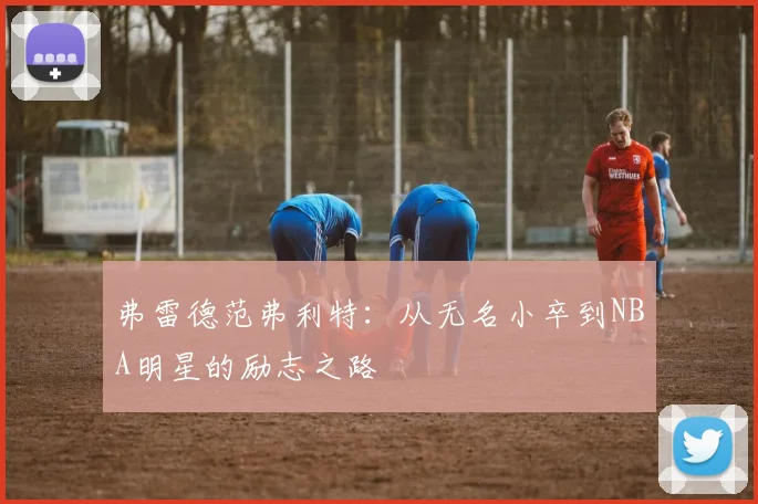 弗雷德范弗利特：从无名小卒到NBA明星的励志之路