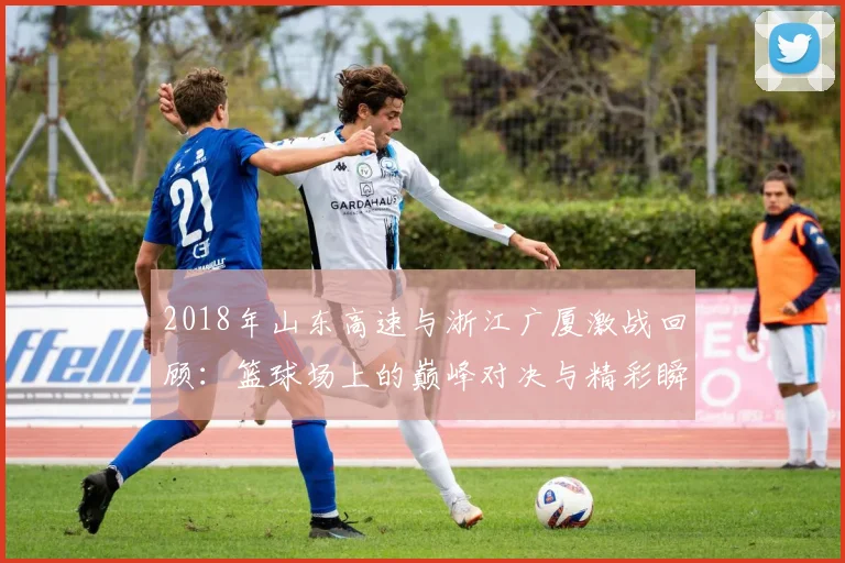 2018年山东高速与浙江广厦激战回顾：篮球场上的巅峰对决与精彩瞬间分析