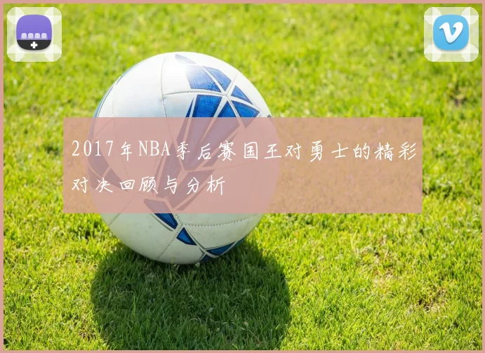 2017年NBA季后赛国王对勇士的精彩对决回顾与分析
