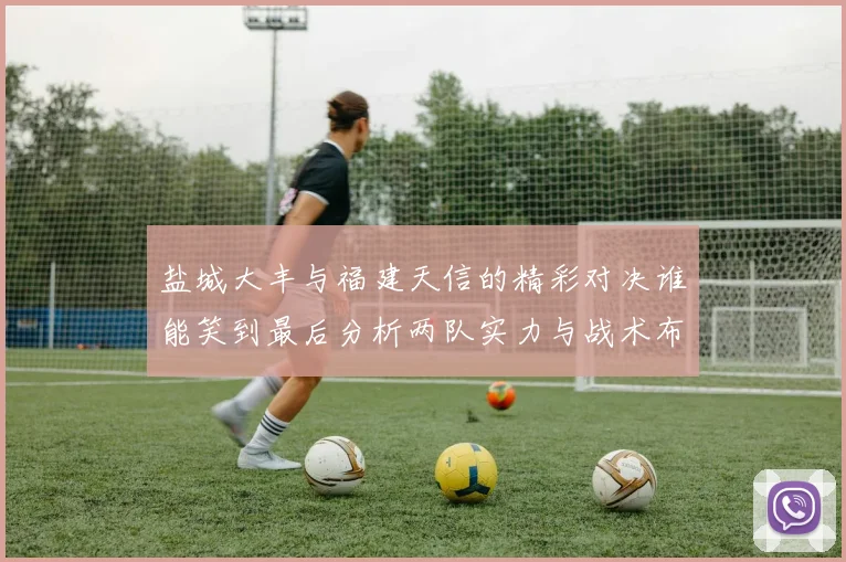 盐城大丰与福建天信的精彩对决谁能笑到最后分析两队实力与战术布局