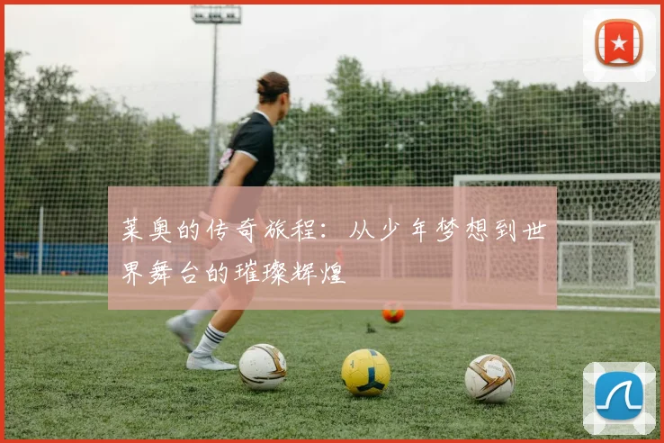 莱奥的传奇旅程：从少年梦想到世界舞台的璀璨辉煌