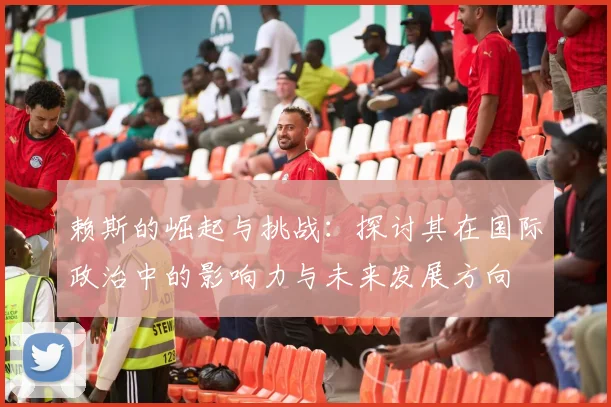 赖斯的崛起与挑战：探讨其在国际政治中的影响力与未来发展方向