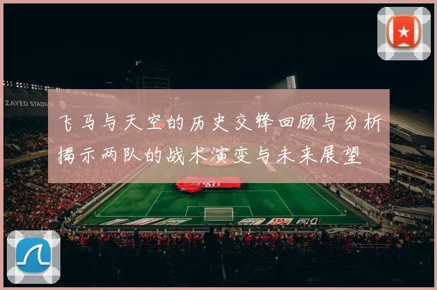 飞马与天空的历史交锋回顾与分析揭示两队的战术演变与未来展望