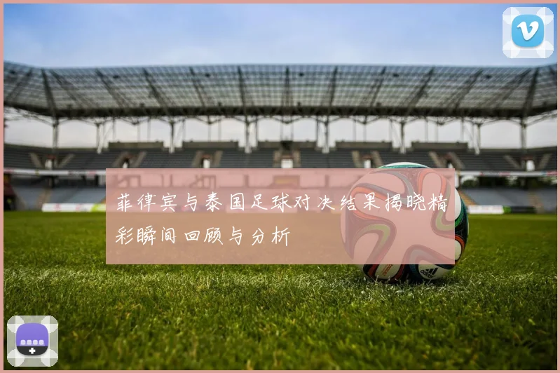 菲律宾与泰国足球对决结果揭晓精彩瞬间回顾与分析